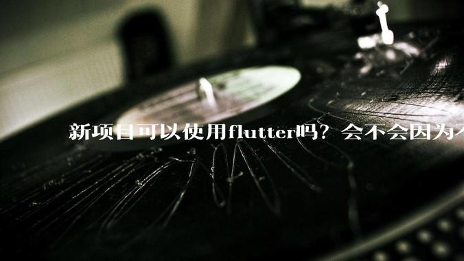 新项目可以使用flutter吗？会不会因为不成熟，导致众多问题，最后不得不放弃？