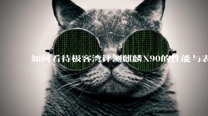 如何看待极客湾评测麒麟X90的性能与表现?