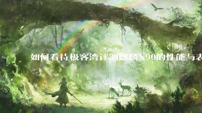 如何看待极客湾评测麒麟X90的性能与表现?