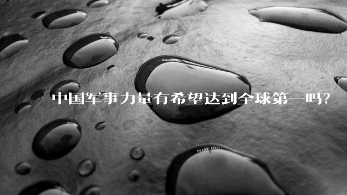 中国军事力量有希望达到全球第一吗？